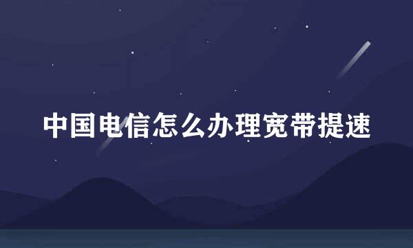 中国电信怎么办理宽带提速