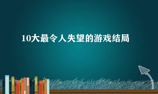 10大最令人失望的游戏结局