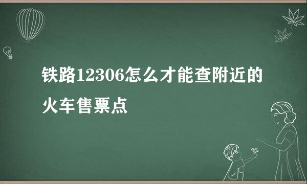 铁路12306怎么才能查附近的火车售票点