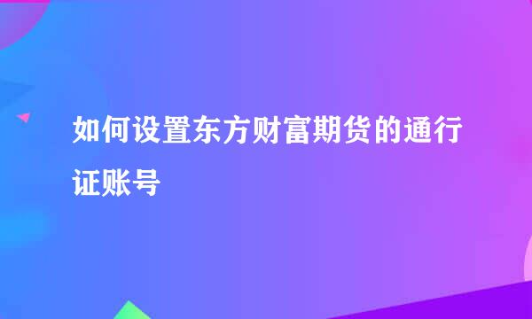 如何设置东方财富期货的通行证账号