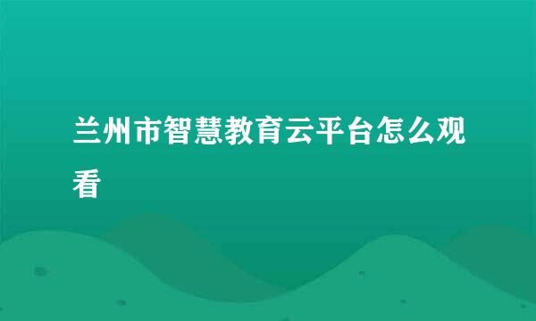 兰州市智慧教育云平台怎么观看