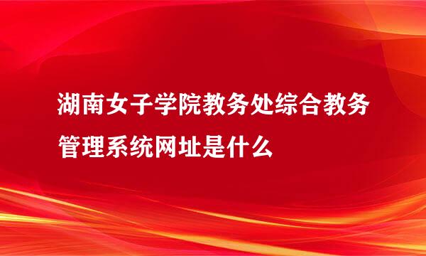 湖南女子学院教务处综合教务管理系统网址是什么