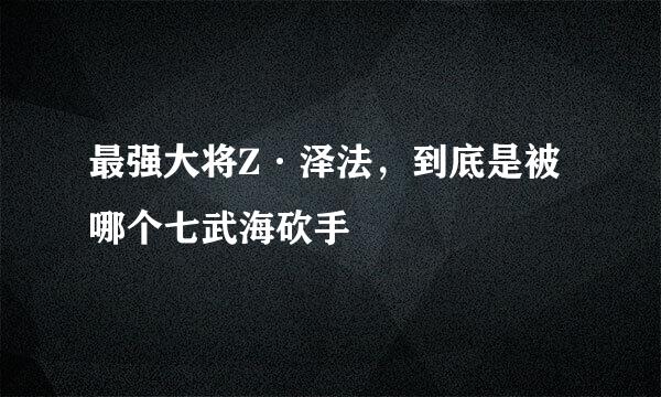 最强大将Z·泽法，到底是被哪个七武海砍手