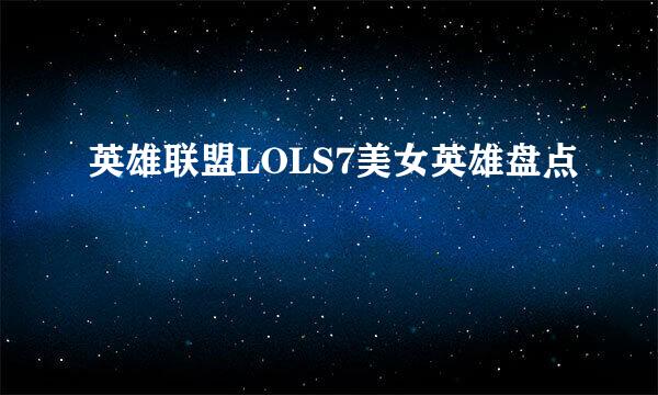 英雄联盟LOLS7美女英雄盘点