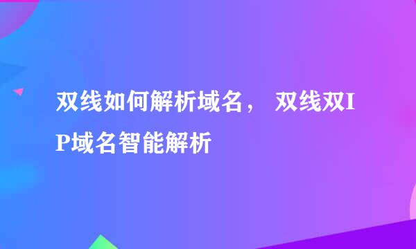 双线如何解析域名， 双线双IP域名智能解析