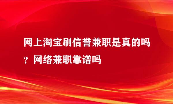 网上淘宝刷信誉兼职是真的吗？网络兼职靠谱吗