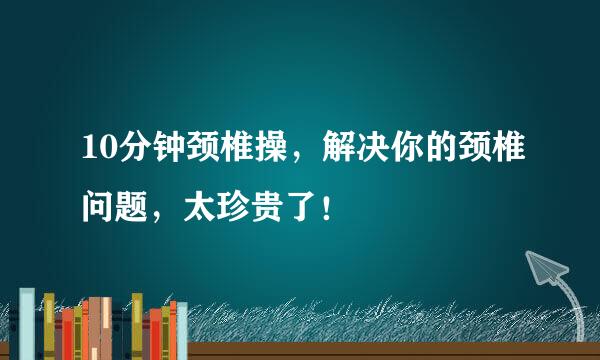 10分钟颈椎操，解决你的颈椎问题，太珍贵了！