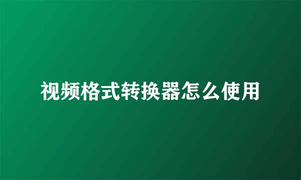 视频格式转换器怎么使用