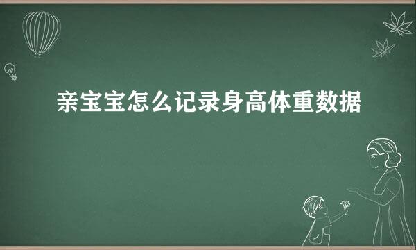 亲宝宝怎么记录身高体重数据