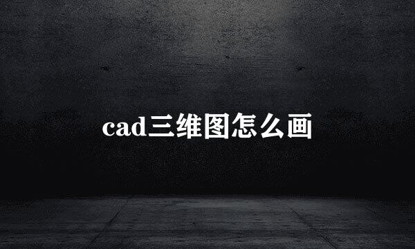 cad三维图怎么画