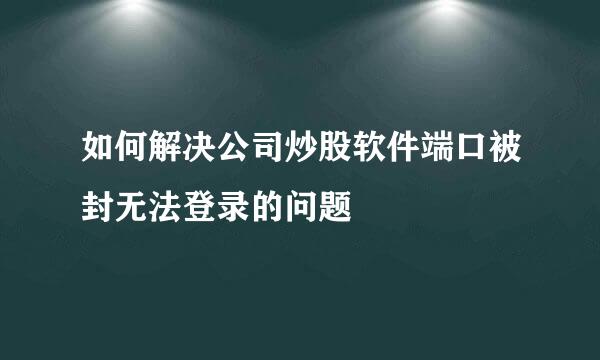 如何解决公司炒股软件端口被封无法登录的问题