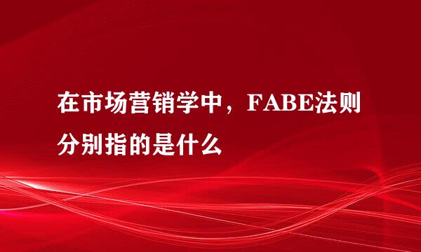 在市场营销学中，FABE法则分别指的是什么