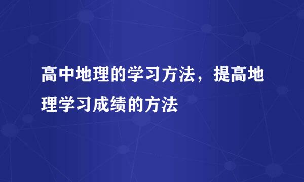 高中地理的学习方法，提高地理学习成绩的方法