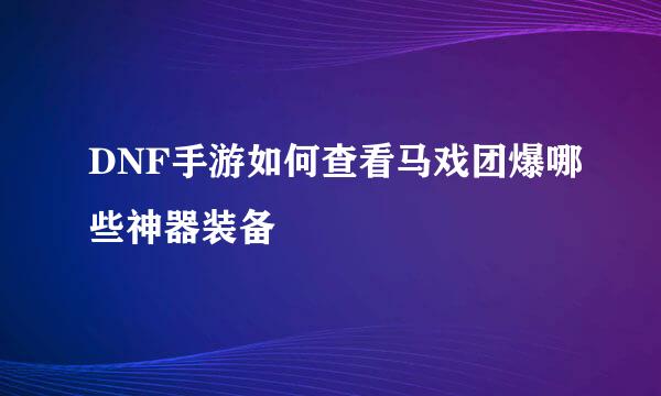 DNF手游如何查看马戏团爆哪些神器装备