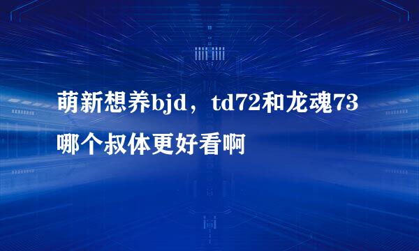 萌新想养bjd，td72和龙魂73哪个叔体更好看啊