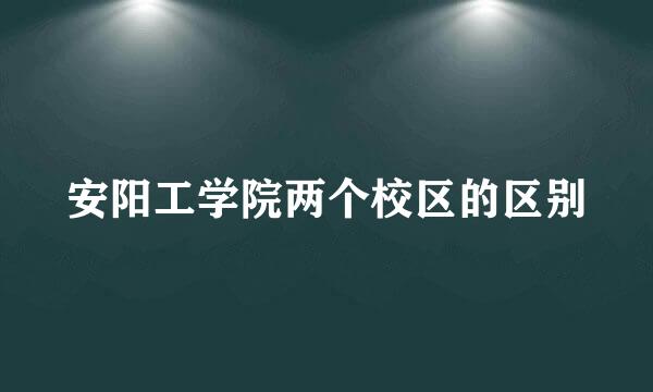 安阳工学院两个校区的区别