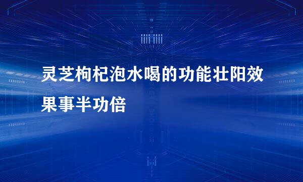 灵芝枸杞泡水喝的功能壮阳效果事半功倍