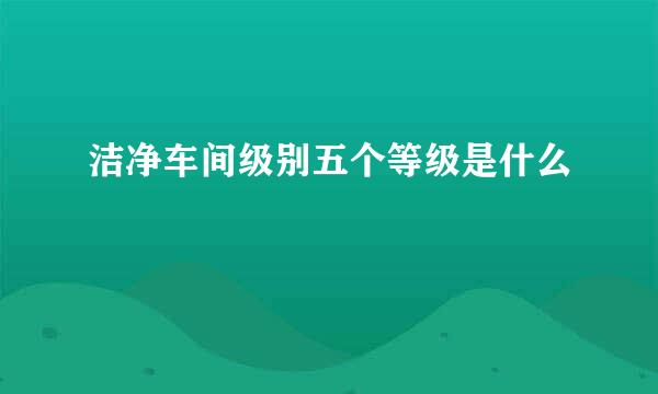 洁净车间级别五个等级是什么