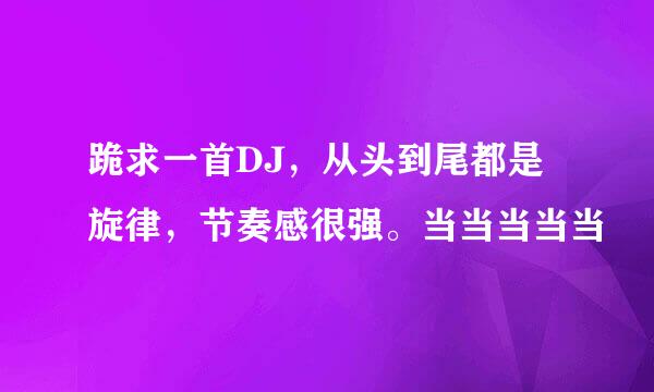 跪求一首DJ，从头到尾都是旋律，节奏感很强。当当当当当