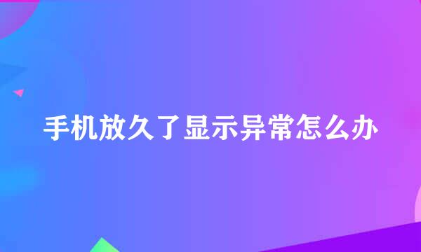 手机放久了显示异常怎么办