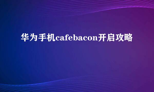 华为手机cafebacon开启攻略