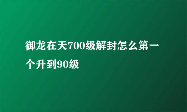 御龙在天700级解封怎么第一个升到90级