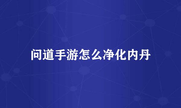 问道手游怎么净化内丹