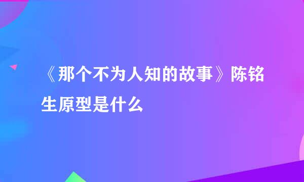 《那个不为人知的故事》陈铭生原型是什么