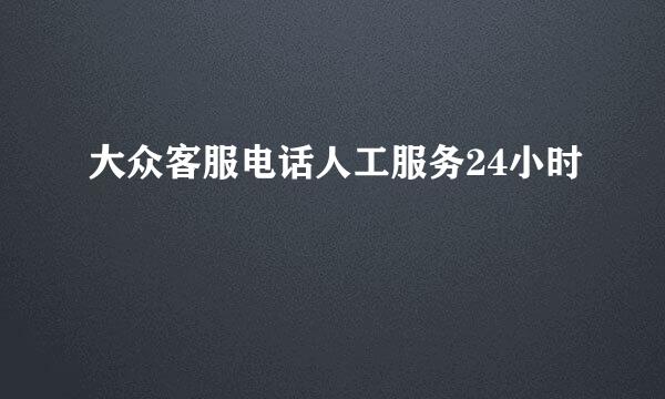 大众客服电话人工服务24小时