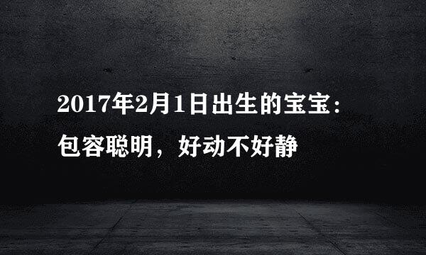 2017年2月1日出生的宝宝：包容聪明，好动不好静