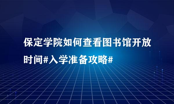 保定学院如何查看图书馆开放时间#入学准备攻略#