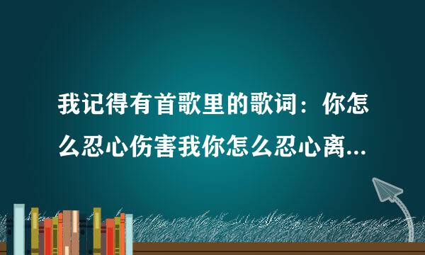 我记得有首歌里的歌词：你怎么忍心伤害我你怎么忍心离开我.想知道歌名