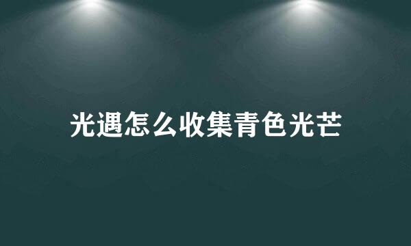 光遇怎么收集青色光芒