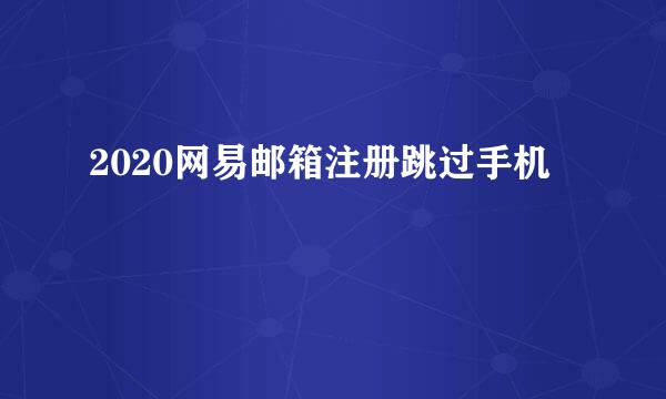 2020网易邮箱注册跳过手机