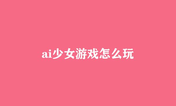 ai少女游戏怎么玩