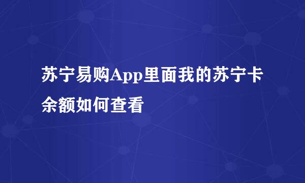 苏宁易购App里面我的苏宁卡余额如何查看