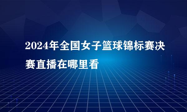 2024年全国女子篮球锦标赛决赛直播在哪里看