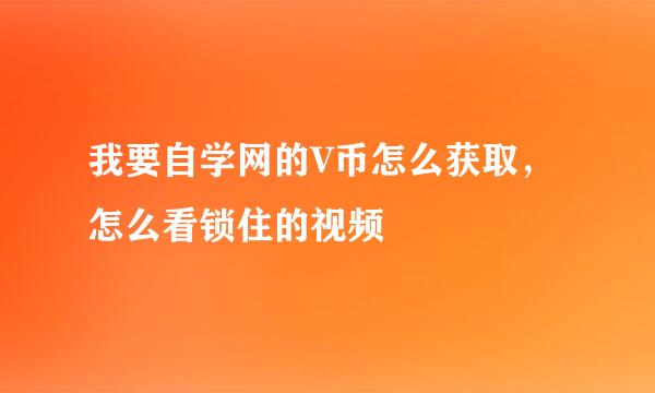 我要自学网的V币怎么获取，怎么看锁住的视频