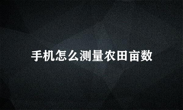 手机怎么测量农田亩数