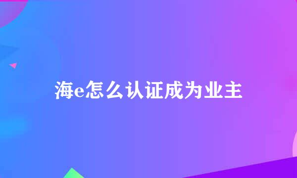 海e怎么认证成为业主