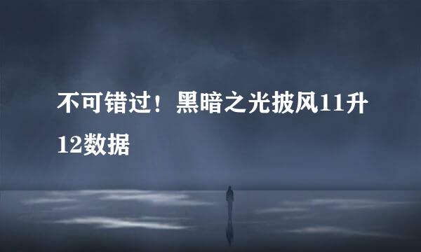 不可错过！黑暗之光披风11升12数据