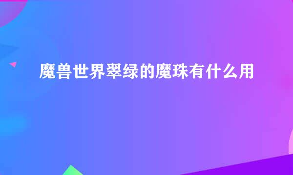 魔兽世界翠绿的魔珠有什么用