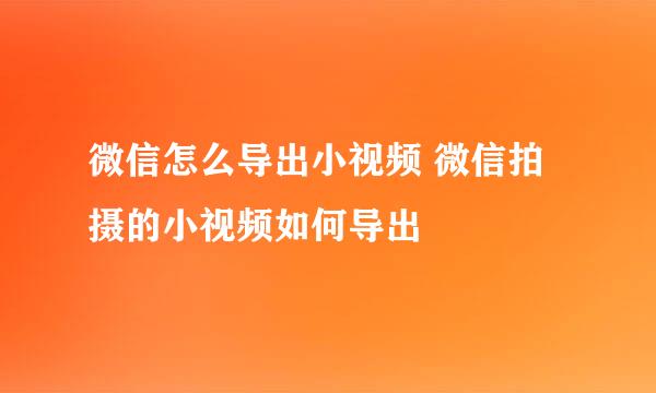 微信怎么导出小视频 微信拍摄的小视频如何导出