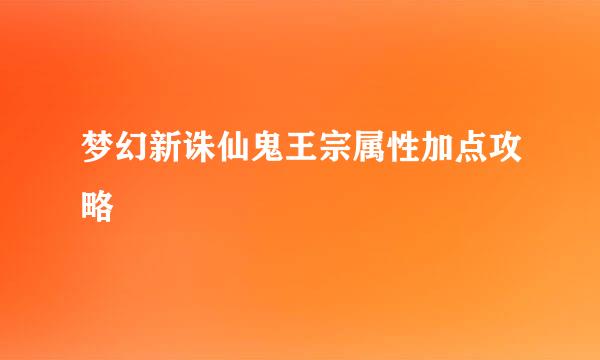 梦幻新诛仙鬼王宗属性加点攻略