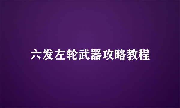 六发左轮武器攻略教程