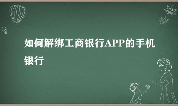 如何解绑工商银行APP的手机银行