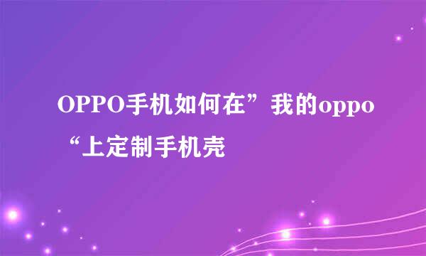 OPPO手机如何在”我的oppo“上定制手机壳