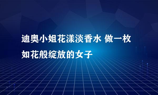 迪奥小姐花漾淡香水 做一枚如花般绽放的女子