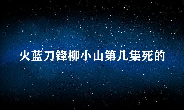 火蓝刀锋柳小山第几集死的