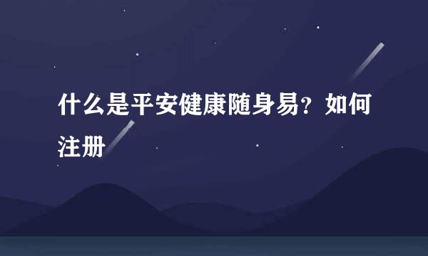 什么是平安健康随身易？如何注册